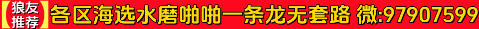 【狼友推荐】各区海选水磨啪啪一条龙无套路 微:97907599