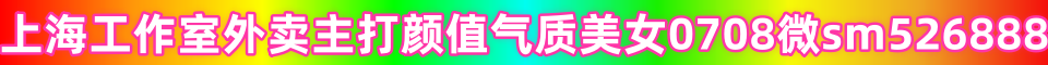 上海❤工作室外卖❤全区主打颜值气质美女0708小妹妹微信sm526888