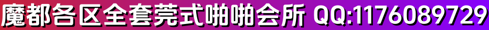 魔都各区全套莞式啪啪会所 QQ:1176089729 微信:cou279