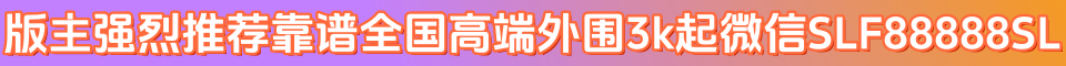 版主强烈推荐靠谱:全国高端外围3k起微信:F04qh26 QQ:837096484