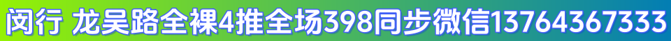 闵行 龙吴路全裸4推全场398 电话13764367333同步微信