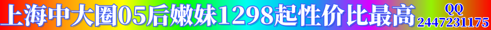 上海中大圈05后嫩妹1298起性价比最高QQ:2447231175