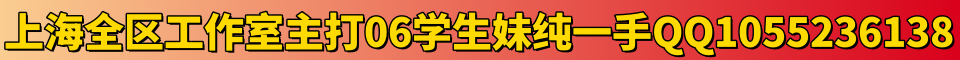 上海全区工作室主打06学生妹纯一手QQ1055236138