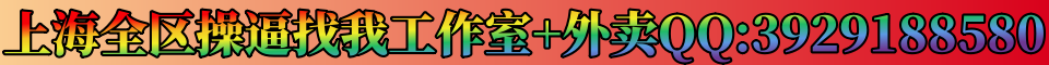 上海全区操逼找我工作室+外卖QQ:3929188580微信:a66xiaoyi00