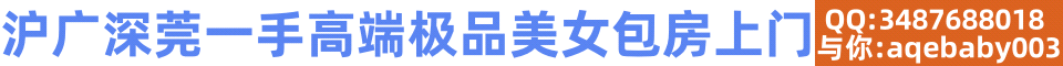 沪广深莞一手高端极品美女包房外卖专业莞式QQ:3487688018与你aqebaby003